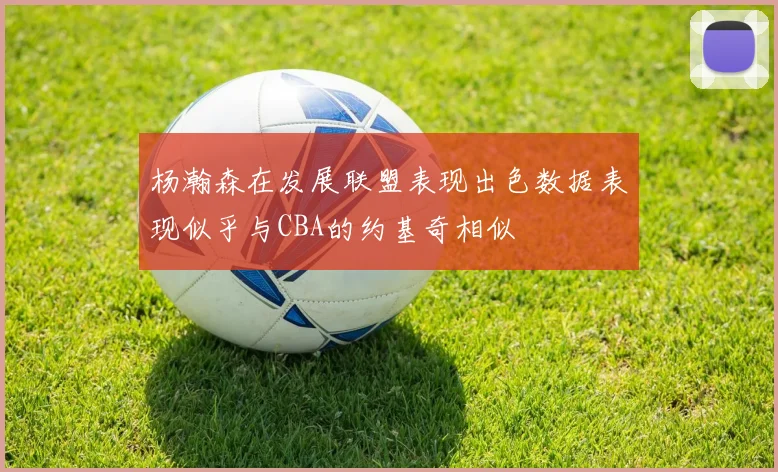 杨瀚森在发展联盟表现出色数据表现似乎与CBA的约基奇相似