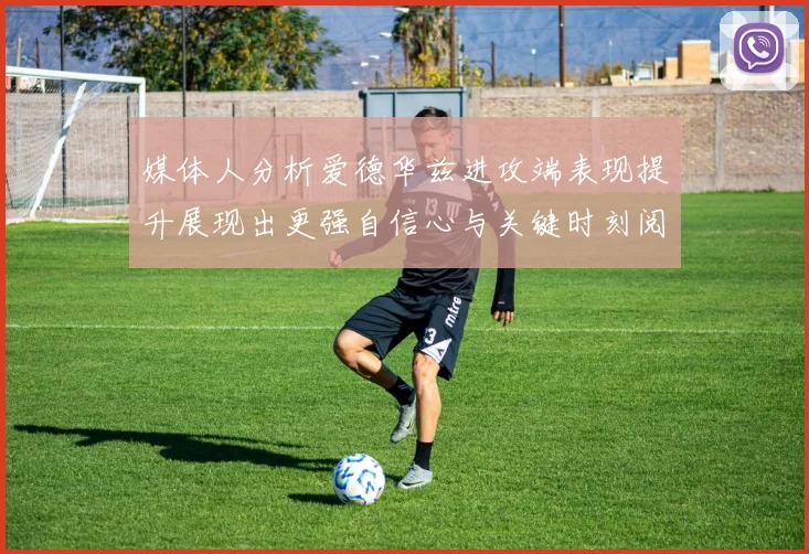 媒体人分析爱德华兹进攻端表现提升展现出更强自信心与关键时刻阅读能力