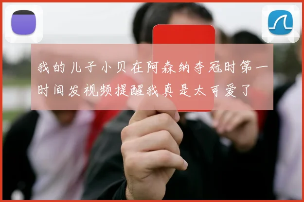 我的儿子小贝在阿森纳夺冠时第一时间发视频提醒我真是太可爱了