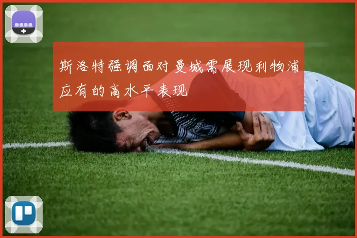 斯洛特强调面对曼城需展现利物浦应有的高水平表现