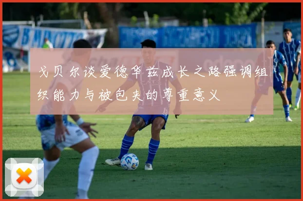 戈贝尔谈爱德华兹成长之路强调组织能力与被包夹的尊重意义