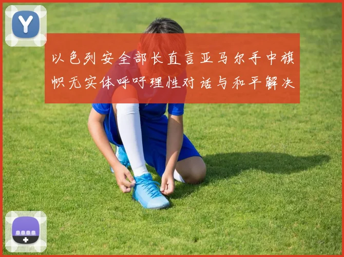 以色列安全部长直言亚马尔手中旗帜无实体呼吁理性对话与和平解决方案
