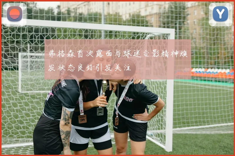 弗格森首次露面与球迷合影精神焕发状态良好引发关注