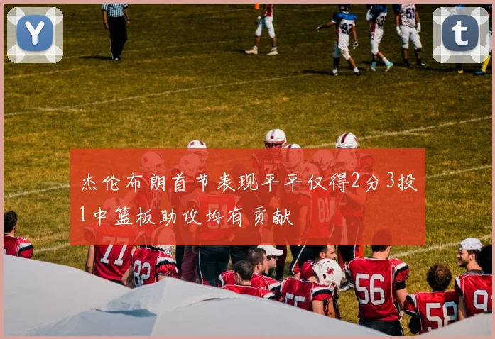 杰伦布朗首节表现平平仅得2分3投1中篮板助攻均有贡献