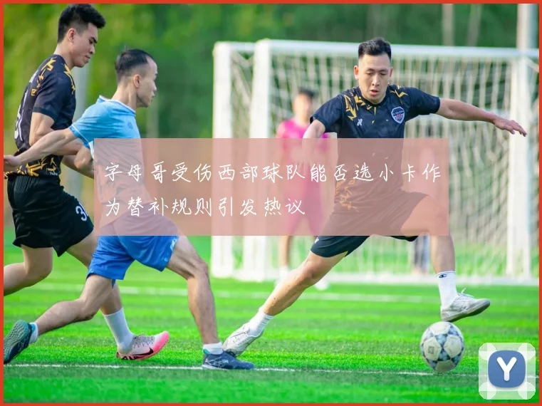 字母哥受伤西部球队能否选小卡作为替补规则引发热议