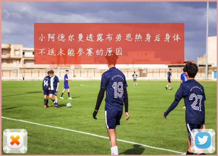 小阿德尔曼透露布劳恩热身后身体不适未能参赛的原因