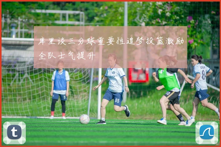 库里谈三分球重要性追梦投篮激励全队士气提升