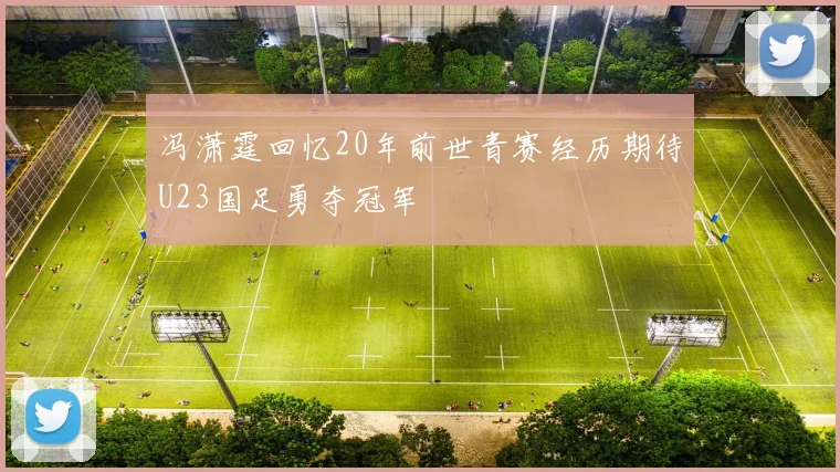 冯潇霆回忆20年前世青赛经历期待U23国足勇夺冠军