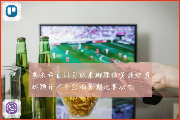 基米希自11月以来脚踝伤势持续困扰预计不会影响长期比赛状态