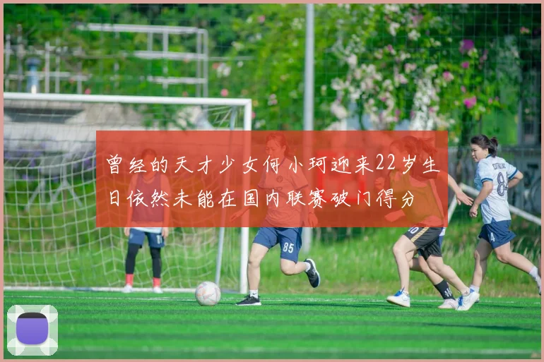 曾经的天才少女何小珂迎来22岁生日依然未能在国内联赛破门得分