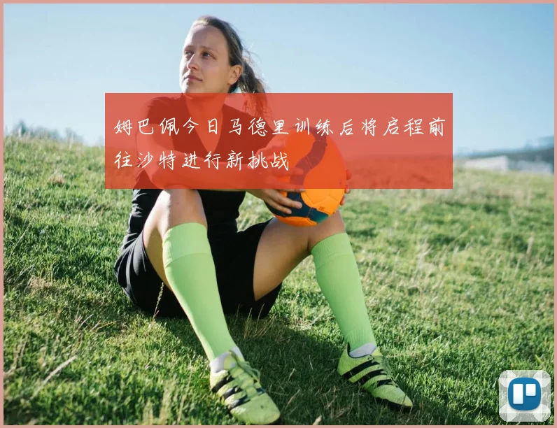 姆巴佩今日马德里训练后将启程前往沙特进行新挑战