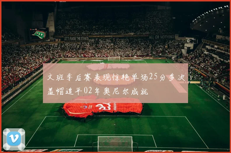 文班季后赛表现惊艳单场25分多次盖帽追平02年奥尼尔成就