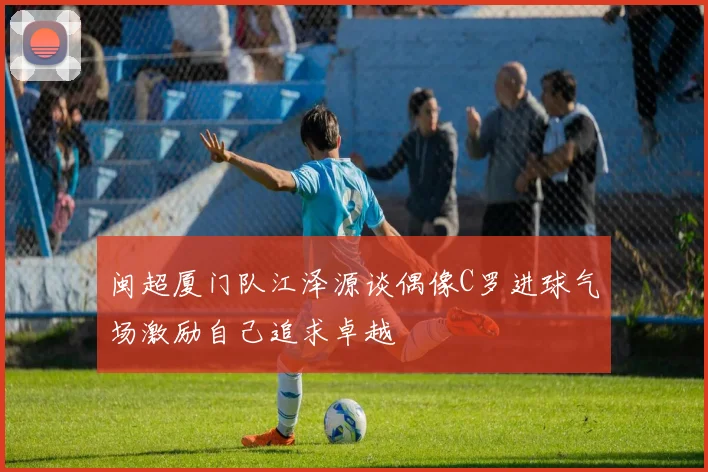 闽超厦门队江泽源谈偶像C罗进球气场激励自己追求卓越